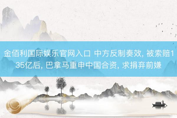 金佰利国际娱乐官网入口 中方反制奏效， 被索赔135亿后， 巴拿马重申中国合资， 求捐弃前嫌