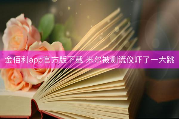 金佰利app官方版下载 米尔被测谎仪吓了一大跳