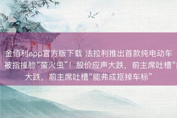 金佰利app官方版下载 法拉利推出首款纯电动车，订价435万元，被指撞脸“萤火虫”！股价应声大跌，前主席吐槽“能弗成抠掉车标”