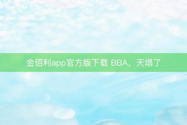 金佰利app官方版下载 BBA，天塌了