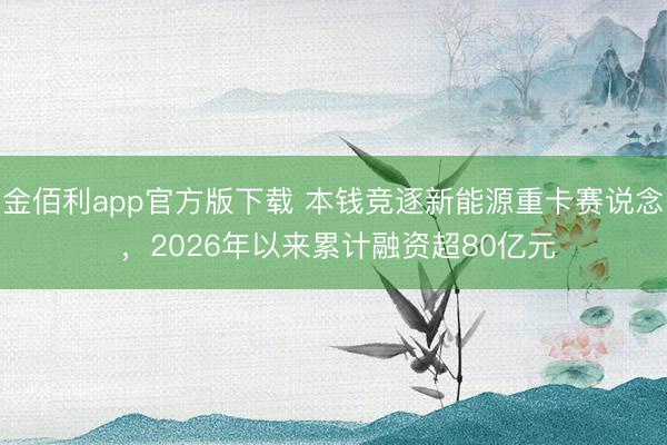 金佰利app官方版下载 本钱竞逐新能源重卡赛说念 ，2026年以来累计融资超80亿元