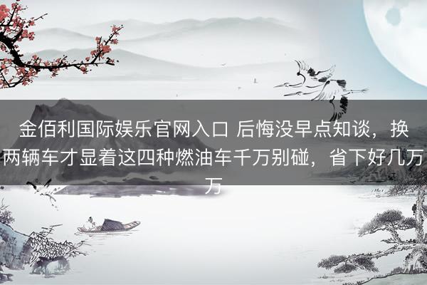 金佰利国际娱乐官网入口 后悔没早点知谈,换两辆车才显着这四种燃油车千万别碰,省下好几万