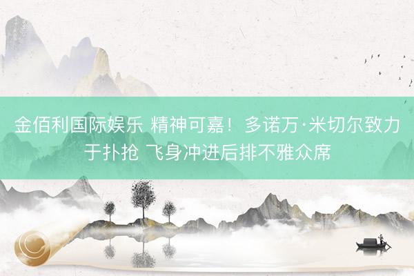 金佰利国际娱乐 精神可嘉！多诺万·米切尔致力于扑抢 飞身冲进后排不雅众席