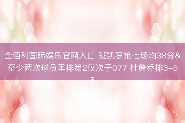 金佰利国际娱乐官网入口 班凯罗抢七场均38分&至少两次球员里排第2仅次于077 杜詹乔排3-5