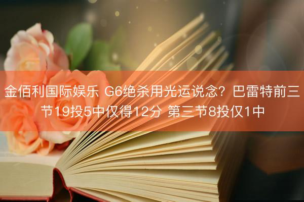 金佰利国际娱乐 G6绝杀用光运说念？巴雷特前三节19投5中仅得12分 第三节8投仅1中