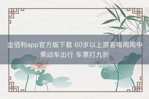 金佰利app官方版下载 60岁以上游客每周周中乘动车出行 车票打九折