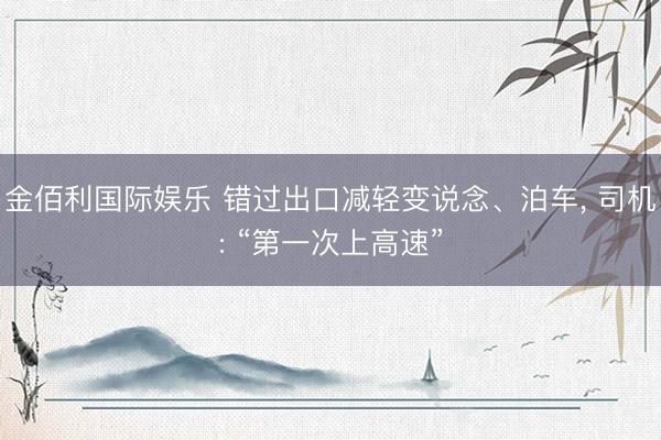 金佰利国际娱乐 错过出口减轻变说念、泊车， 司机: “第一次上高速”