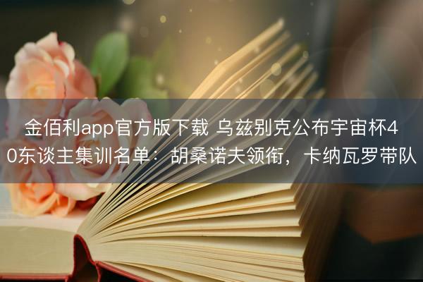 金佰利app官方版下载 乌兹别克公布宇宙杯40东谈主集训名单:胡桑诺夫领衔,卡纳瓦罗带队