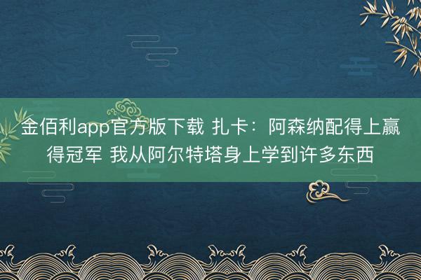 金佰利app官方版下载 扎卡:阿森纳配得上赢得冠军 我从阿尔特塔身上学到许多东西