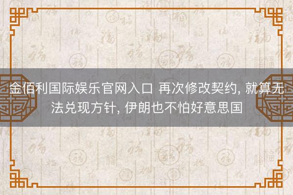 金佰利国际娱乐官网入口 再次修改契约, 就算无法兑现方针, 伊朗也不怕好意思国