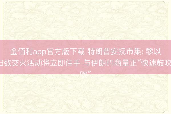 金佰利app官方版下载 特朗普安抚市集: 黎以扫数交火活动将立即住手 与伊朗的商量正“快速鼓吹”