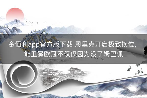 金佰利app官方版下载 恩里克开启极致换位， 能卫冕欧冠不仅仅因为没了姆巴佩