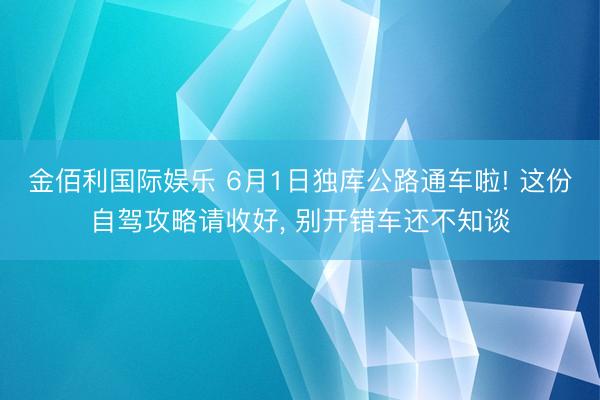 金佰利国际娱乐 6月1日独库公路通车啦! 这份自驾攻略请收好, 别开错车还不知谈