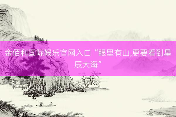 金佰利国际娱乐官网入口 “眼里有山,更要看到星辰大海”