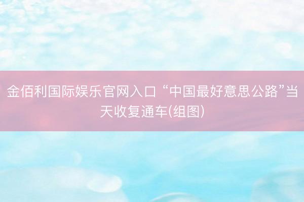 金佰利国际娱乐官网入口 “中国最好意思公路”当天收复通车(组图)
