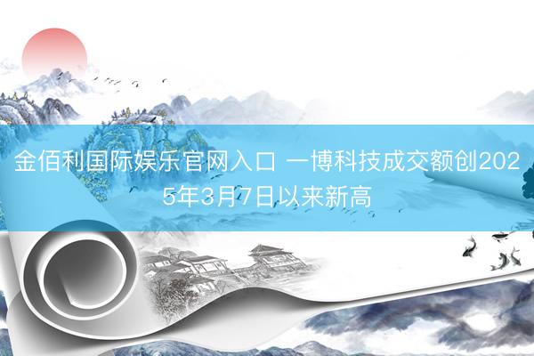 金佰利国际娱乐官网入口 一博科技成交额创2025年3月7日以来新高