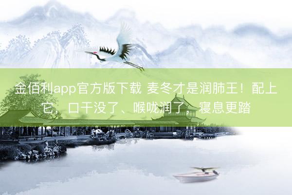 金佰利app官方版下载 麦冬才是润肺王!配上它,口干没了、喉咙润了,寝息更踏