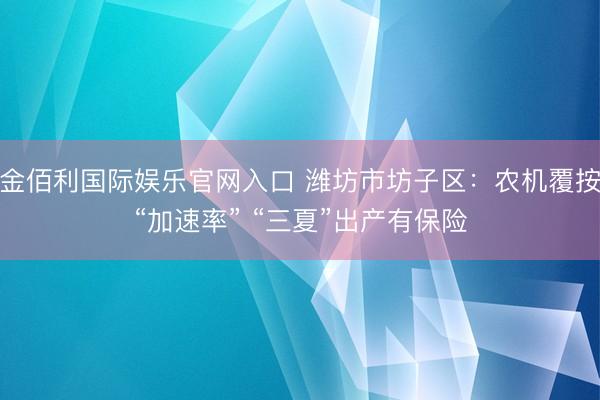 金佰利国际娱乐官网入口 潍坊市坊子区:农机覆按“加速率” “三夏”出产有保险