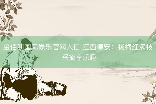 金佰利国际娱乐官网入口 江西德安：杨梅红满枝 采摘享乐趣