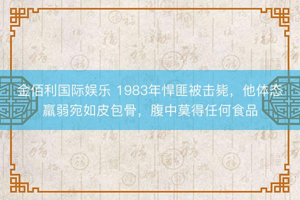 金佰利国际娱乐 1983年悍匪被击毙,他体态羸弱宛如皮包骨,腹中莫得任何食品