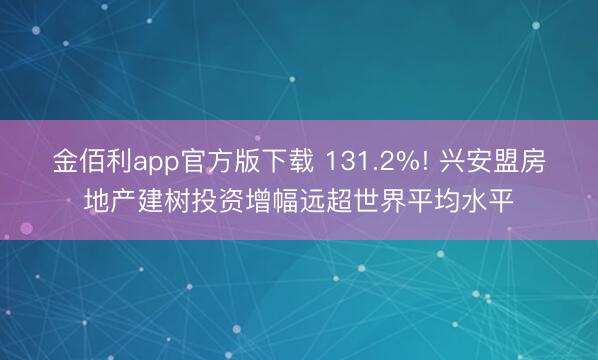 金佰利app官方版下载 131.2%! 兴安盟房地产建树投资增幅远超世界平均水平