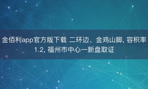 金佰利app官方版下载 二环边、金鸡山脚, 容积率1.2, 福州市中心一新盘取证