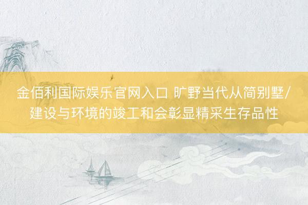 金佰利国际娱乐官网入口 旷野当代从简别墅/建设与环境的竣工和会彰显精采生存品性