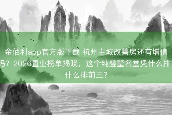 金佰利app官方版下载 杭州主城改善房还有增值空间吗?2026置业榜单揭晓,这个纯叠墅名堂凭什么排前三?