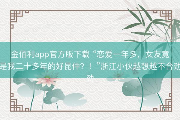 金佰利app官方版下载 “恋爱一年多，女友竟是我二十多年的好昆仲？！”浙江小伙越想越不合劲