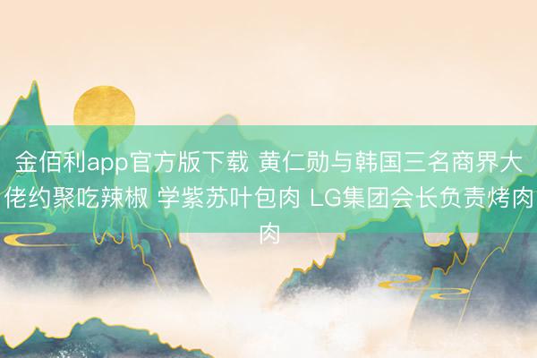 金佰利app官方版下载 黄仁勋与韩国三名商界大佬约聚吃辣椒 学紫苏叶包肉 LG集团会长负责烤肉