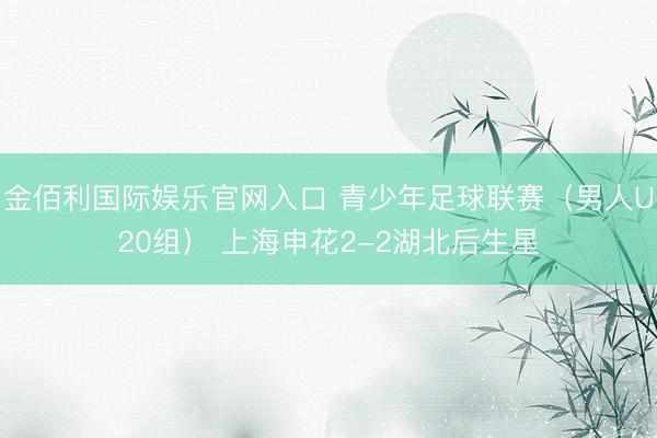 金佰利国际娱乐官网入口 青少年足球联赛(男人U20组) 上海申花2-2湖北后生星