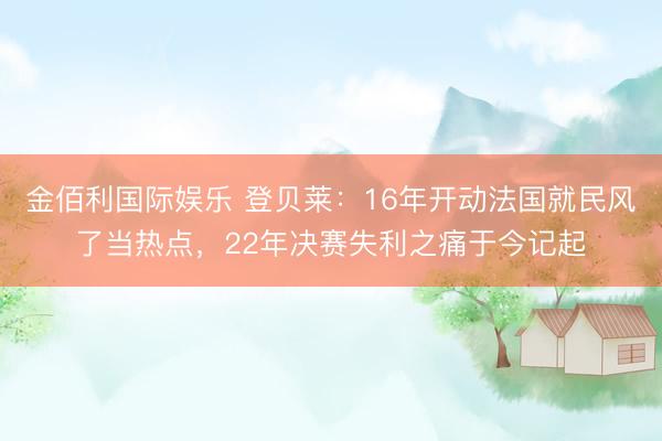 金佰利国际娱乐 登贝莱：16年开动法国就民风了当热点，22年决赛失利之痛于今记起