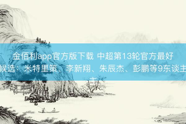 金佰利app官方版下载 中超第13轮官方最好候选：米特里策、李新翔、朱辰杰、彭鹏等9东谈主