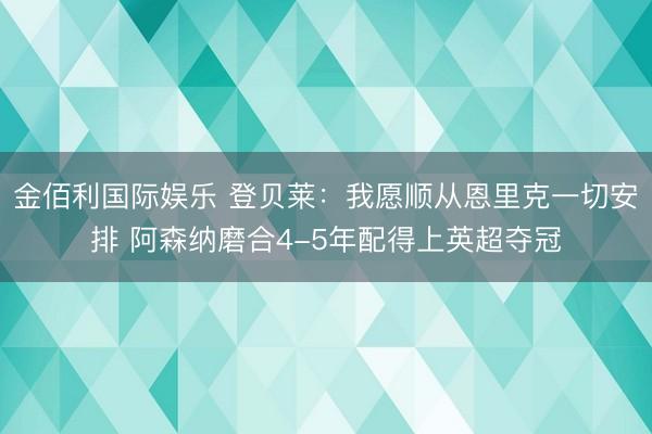 金佰利国际娱乐 登贝莱:我愿顺从恩里克一切安排 阿森纳磨合4-5年配得上英超夺冠