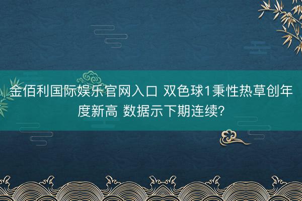 金佰利国际娱乐官网入口 双色球1秉性热草创年度新高 数据示下期连续?