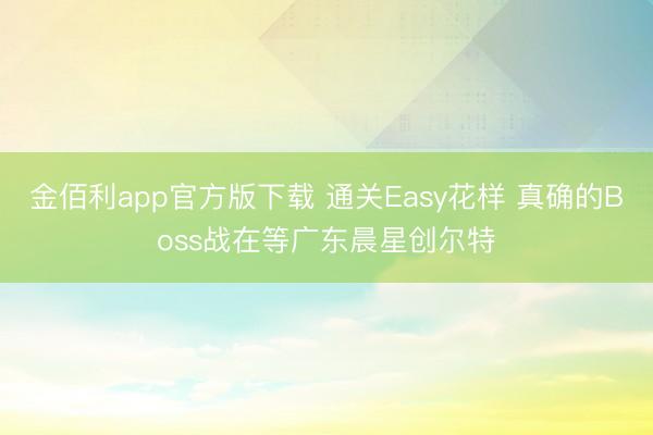 金佰利app官方版下载 通关Easy花样 真确的Boss战在等广东晨星创尔特
