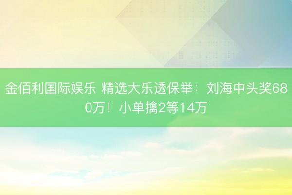 金佰利国际娱乐 精选大乐透保举：刘海中头奖680万！小单擒2等14万