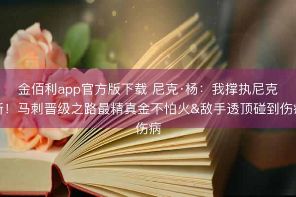 金佰利app官方版下载 尼克·杨:我撑执尼克斯!马刺晋级之路最精真金不怕火&敌手透顶碰到伤病