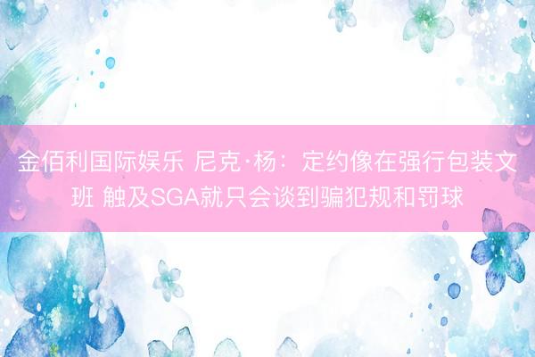 金佰利国际娱乐 尼克·杨：定约像在强行包装文班 触及SGA就只会谈到骗犯规和罚球