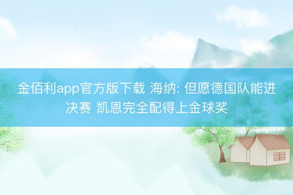 金佰利app官方版下载 海纳: 但愿德国队能进决赛 凯恩完全配得上金球奖