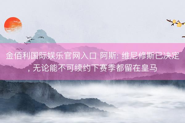 金佰利国际娱乐官网入口 阿斯: 维尼修斯已决定， 无论能不可续约下赛季都留在皇马