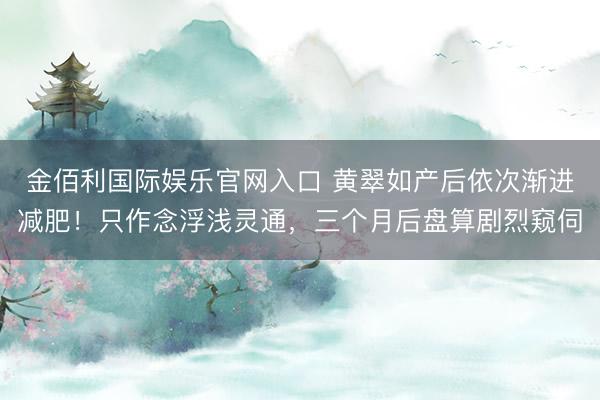 金佰利国际娱乐官网入口 黄翠如产后依次渐进减肥！只作念浮浅灵通，三个月后盘算剧烈窥伺