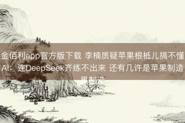 金佰利app官方版下载 李楠质疑苹果根柢儿搞不懂AI：连DeepSeek齐练不出来 还有几许是苹果制造