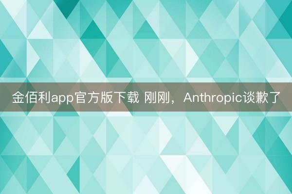 金佰利app官方版下载 刚刚，Anthropic谈歉了