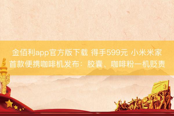 金佰利app官方版下载 得手599元 小米米家首款便携咖啡机发布：胶囊、咖啡粉一机贬责