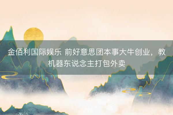 金佰利国际娱乐 前好意思团本事大牛创业，教机器东说念主打包外卖