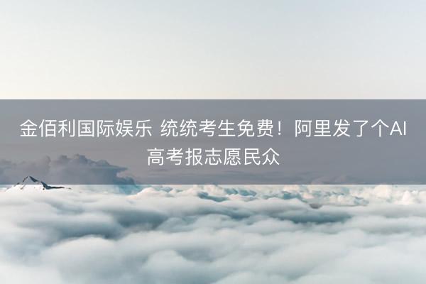 金佰利国际娱乐 统统考生免费！阿里发了个AI高考报志愿民众