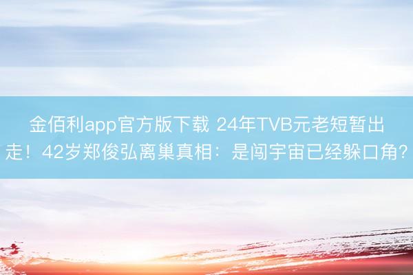 金佰利app官方版下载 24年TVB元老短暂出走！42岁郑俊弘离巢真相：是闯宇宙已经躲口角？