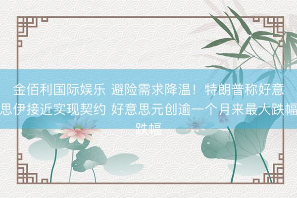 金佰利国际娱乐 避险需求降温！特朗普称好意思伊接近实现契约 好意思元创逾一个月来最大跌幅