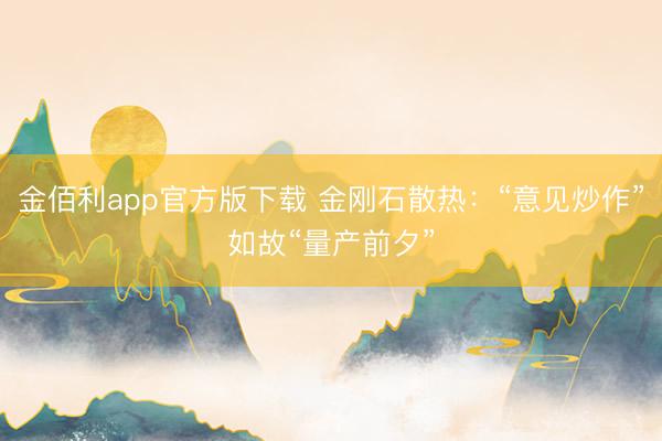 金佰利app官方版下载 金刚石散热：“意见炒作”如故“量产前夕”